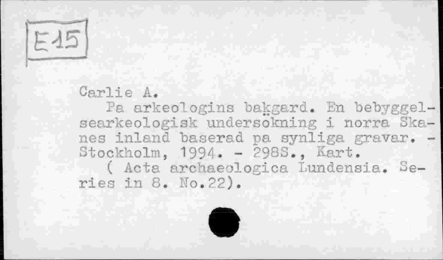 ﻿Carlie A.
Pa arkeologins bakgard. En bebyggel-searkeologisk undersokning і norra Ska-nes inland baserad pa synliga gravar. -Stockholm, 1994. - 298S., Kart.
( Acta archaeologica Lundensia. Series in 8. No.22).